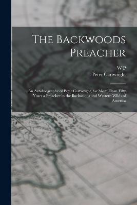 The Backwoods Preacher: An Autobiography of Peter Cartwright, for More Than Fifty Years a Preacher in the Backwoods and Western Wilds of America - Peter Cartwright,W P 1809-1884 Strickland - cover