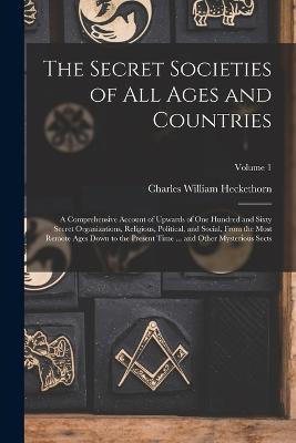 The Secret Societies of all Ages and Countries: A Comprehensive Account of Upwards of one Hundred and Sixty Secret Organizations, Religious, Political, and Social, From the Most Remote Ages Down to the Present Time ... and Other Mysterious Sects; Volume 1 - Charles William Heckethorn - cover
