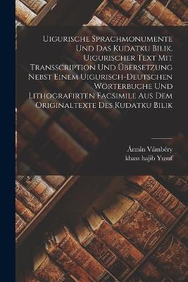 Uigurische Sprachmonumente und das Kudatku Bilik. Uigurischer Text mit Transscription und UEbersetzung nebst einem uigurisch-deutschen Woerterbuche und lithografirten Facsimile aus dem Originaltexte des Kudatku Bilik - Armin Vambery,Khass Hajib Yusuf - cover