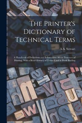 The Printer's Dictionary of Technical Terms; a Handbook of Definitions and Information About Processes of Printing; With a Brief Glossary of Terms Used in Book Binding - A A Stewart - cover