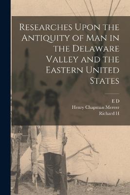Researches Upon the Antiquity of man in the Delaware Valley and the Eastern United States - Henry Chapman Mercer,E D 1840-1897 Cope,Richard H 1855-1925 Harte - cover