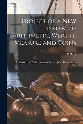 Project of a new System of Arithmetic, Weight, Measure and Coins: Proposed to be Called the Tonal System, With Sixteen to the Base - John W 1824-1885 Nystrom - cover