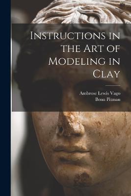 Instructions in the art of Modeling in Clay - Benn Pitman,Ambrose Lewis Vago - cover