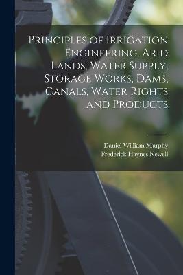 Principles of Irrigation Engineering, Arid Lands, Water Supply, Storage Works, Dams, Canals, Water Rights and Products - Daniel William Murphy,Frederick Haynes Newell - cover