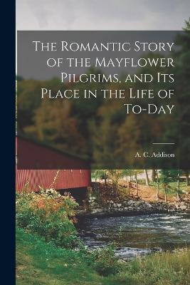 The Romantic Story of the Mayflower Pilgrims, and its Place in the Life of To-day - A C Addison - cover