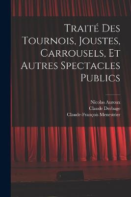 Traite des tournois, joustes, carrousels, et autres spectacles publics - Claude-Francois Menestrier,Nicolas Auroux,Claude Derbage - cover