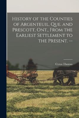 History of the Counties of Argenteuil, Que. and Prescott, Ont., From the Earliest Settlement to the Present. -- - Cyrus Thomas - cover