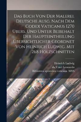 Das Buch von der Malerei. Deutsche Ausg. Nach dem codex vaticanus 1270 ubers. und unter Beibehalt der Haupteintheilung ubersichtlicher geordnet von Heinrich Ludwig. Mit 268 Holzschnitten - Da Vinci Leonardo,Heinrich Ludwig - cover