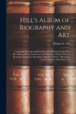 Hill's Album of Biography and Art: Containing Portraits and Pen-sketches of Many Persons who Have Been and are Prominent as Religionists, Military Heroes, Inventors, Financiers, Scientists, Explorers, Writers, Physicians, Actors, Lawyers, Musicians, Arti