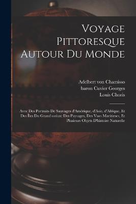 Voyage pittoresque autour du monde: Avec des portraits de sauvages d'Amérique, d'Asie, d'Afrique, et des îles du Grand océan: des paysages, des vues maritimes, et plusieurs objets d'histoire naturelle - Louis Choris,Adelbert Von Chamisso,Georges Baron Cuvier - cover