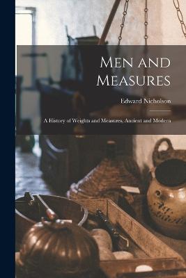 Men and Measures; a History of Weights and Measures, Ancient and Modern - Edward Nicholson - cover