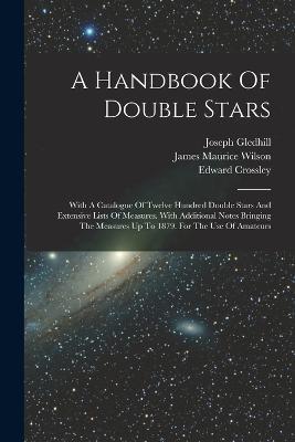 A Handbook Of Double Stars: With A Catalogue Of Twelve Hundred Double Stars And Extensive Lists Of Measures. With Additional Notes Bringing The Measures Up To 1879. For The Use Of Amateurs - Edward Crossley,Joseph Gledhill - cover