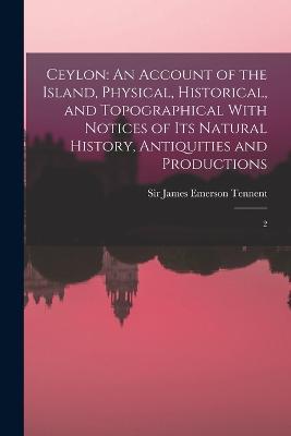 Ceylon: An Account of the Island, Physical, Historical, and Topographical With Notices of its Natural History, Antiquities and Productions: 2 - James Emerson Tennent - cover