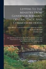 Letters To The Ministry From Governor Bernard, General Gage, And Commodore Hood: And Also Memorials To The Lords Of The Treasury, From The Commissioners Of The Customs. With Sundry Letters And Papers Annexed To The Said Memorials