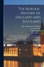 The Border-history of England and Scotland: Deduced From the Earliest Times to the Union Of the two Crowns: Comprehending a Particular Detail Of the Transactions Of the two Nations With one Another: Accounts Of Remarkable Antiquities: and a Variety Of