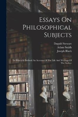 Essays On Philosophical Subjects: To Which Is Prefixed An Account Of The Life And Writings Of The Author - Adam Smith,Dugald Stewart,Joseph Black - cover