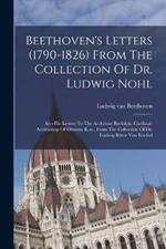 Beethoven's Letters (1790-1826) From The Collection Of Dr. Ludwig Nohl: Also His Letters To The Archduke Rudolph, Cardinal-archbishop Of Olmutz, K.w., From The Collection Of Dr. Ludwig Ritter Von Köchel