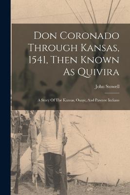Don Coronado Through Kansas, 1541, Then Known As Quivira: A Story Of The Kansas, Osage, And Pawnee Indians - John Stowell - cover