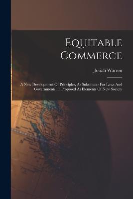Equitable Commerce: A New Development Of Principles, As Substitutes For Laws And Governments ...: Proposed As Elements Of New Society - Josiah Warren - cover