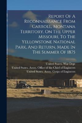 Report Of A Reconnaissance From Carroll, Montana Territory, On The Upper Missouri, To The Yellowstone National Park, And Return, Made In The Summer Of 1875 - Ludlow William 1843-1901 - cover
