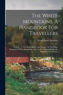 The White Mountains, A Handbook For Travellers: A Guide To The Peaks, Passes, And Ravines Of The White Mountains Of New Hampshire, And To The Adjacent Railroads, Highways, And Villages - Moses Foster Sweetser - cover