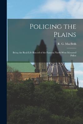 Policing the Plains: Being the Real-Life Record of the Famous North-West Mounted Police - R G Macbeth - cover