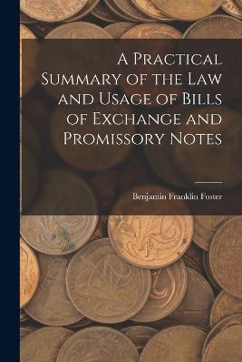 A Practical Summary of the Law and Usage of Bills of Exchange and Promissory Notes - Benjamin Franklin Foster - cover