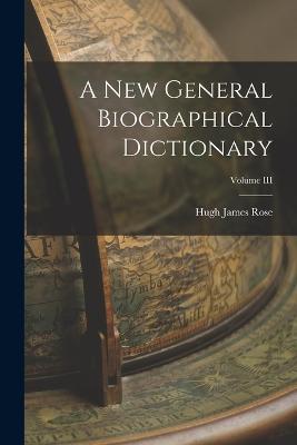 A New General Biographical Dictionary; Volume III - Hugh James Rose - cover