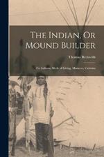 The Indian, Or Mound Builder: The Indians, Mode of Living, Manners, Customs