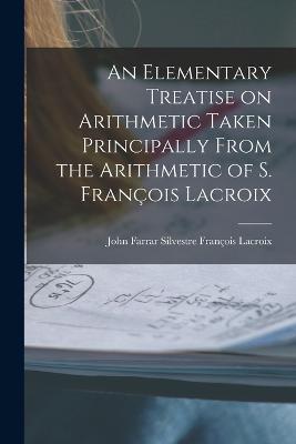An Elementary Treatise on Arithmetic Taken Principally From the Arithmetic of S. Francois Lacroix - John Farrar Silvestr Francois LaCroix - cover