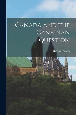 Canada and the Canadian Question - Goldwin Smith - cover