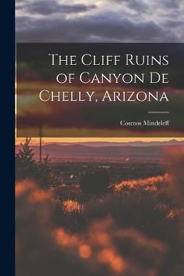 The Cliff Ruins of Canyon de Chelly, Arizona - Cosmos Mindeleff - cover