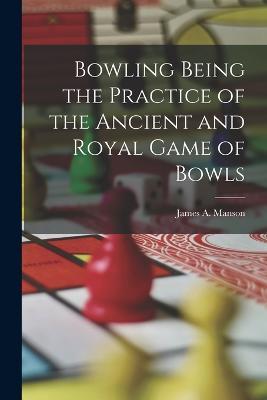 Bowling Being the Practice of the Ancient and Royal Game of Bowls - James A Manson - cover