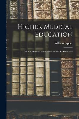 Higher Medical Education: The True Interest of the Public and of the Profession - William Pepper - cover