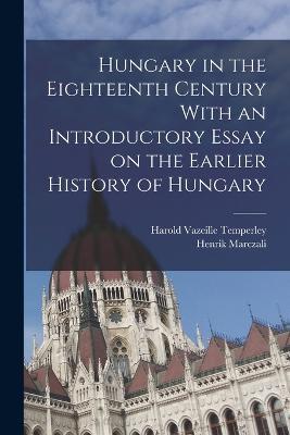 Hungary in the Eighteenth Century With an Introductory Essay on the Earlier History of Hungary - Henrik Marczali,Harold Vazeille Temperley - cover