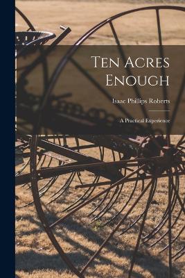 Ten Acres Enough; a Practical Experience - Isaac Phillips Roberts - cover