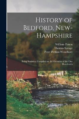 History of Bedford, New-Hampshire: Being Statistics, Compiled on the Occasion of the one Hundredth - William Patten,Peter Perkins Woodbury,Thomas Savage - cover