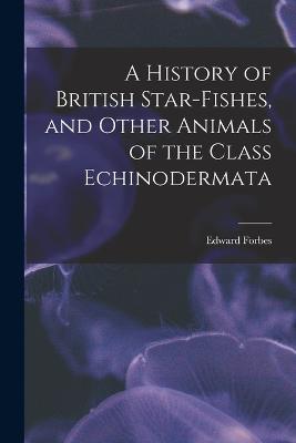 A History of British Star-fishes, and Other Animals of the Class Echinodermata - Edward Forbes - cover