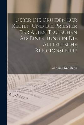 Ueber die Druiden der Kelten und die Priester der alten Teutschen als Einleitung in die altteutsche Religionslehre - Christian Karl Barth - cover
