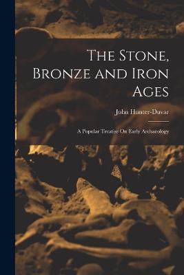 The Stone, Bronze and Iron Ages: A Popular Treatise On Early Archaeology - John Hunter-Duvar - cover