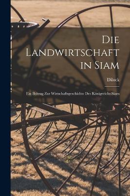 Die Landwirtschaft in Siam: Ein Beitrag Zur Wirtschaftsgeschichte Des Koenigreichs Siam - Dilock - cover