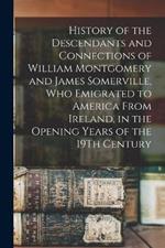 History of the Descendants and Connections of William Montgomery and James Somerville, Who Emigrated to America From Ireland, in the Opening Years of the 19Th Century