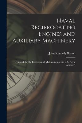 Naval Reciprocating Engines and Auxiliary Machinery: Textbook for the Instruction of Midshipmen at the U.S. Naval Academy - John Kennedy Barton - cover