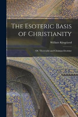 The Esoteric Basis of Christianity: Or, Theosophy and Christian Doctrine - William Kingsland - cover