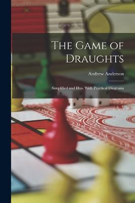 The Game of Draughts: Simplified and Illus. With Practical Diagrams - Andrew Anderson - cover