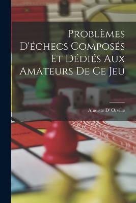 Problèmes D'échecs Composés Et Dédiés Aux Amateurs De Ce Jeu - Auguste D' Orville - cover