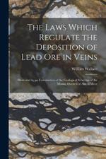 The Laws Which Regulate the Deposition of Lead Ore in Veins: Illustrated by an Examination of the Geological Structure of the Mining Districts of Alston Moor