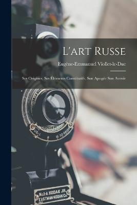 L'art Russe: Ses Origines, Ses Éléments Constitutifs, Son Apogée Son Avenir - Eugène-Emmanuel Viollet-Le-Duc - cover