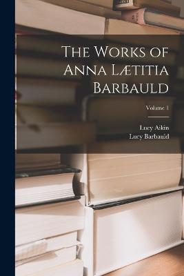 The Works of Anna Laetitia Barbauld; Volume 1 - Lucy Aikin,Lucy Barbauld - cover