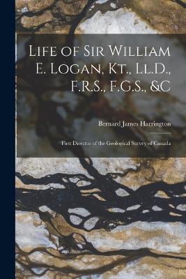 Life of Sir William E. Logan, Kt., Ll.D., F.R.S., F.G.S., &c: First Director of the Geological Survey of Canada - Bernard James Harrington - cover